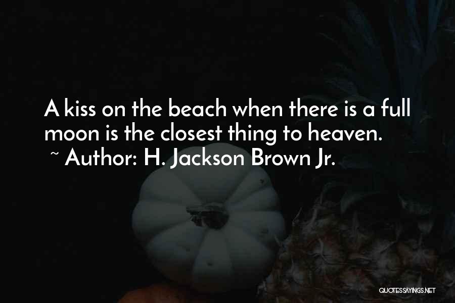 H. Jackson Brown Jr. Quotes: A Kiss On The Beach When There Is A Full Moon Is The Closest Thing To Heaven.