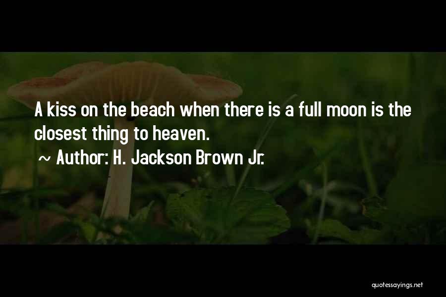 H. Jackson Brown Jr. Quotes: A Kiss On The Beach When There Is A Full Moon Is The Closest Thing To Heaven.
