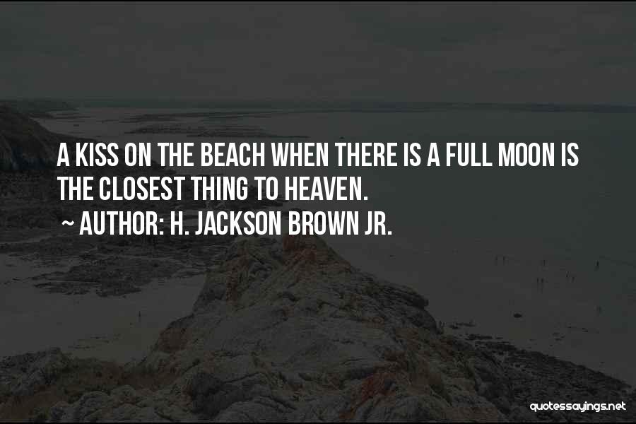 H. Jackson Brown Jr. Quotes: A Kiss On The Beach When There Is A Full Moon Is The Closest Thing To Heaven.