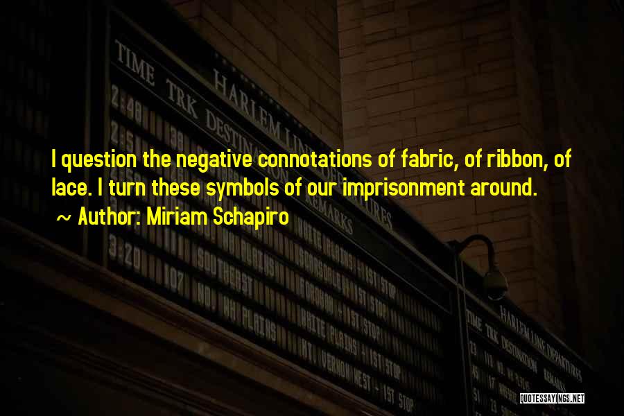 Miriam Schapiro Quotes: I Question The Negative Connotations Of Fabric, Of Ribbon, Of Lace. I Turn These Symbols Of Our Imprisonment Around.