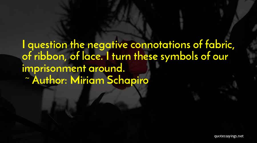 Miriam Schapiro Quotes: I Question The Negative Connotations Of Fabric, Of Ribbon, Of Lace. I Turn These Symbols Of Our Imprisonment Around.