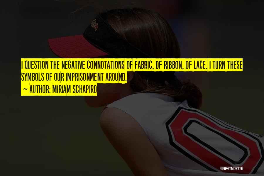 Miriam Schapiro Quotes: I Question The Negative Connotations Of Fabric, Of Ribbon, Of Lace. I Turn These Symbols Of Our Imprisonment Around.