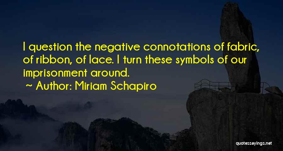 Miriam Schapiro Quotes: I Question The Negative Connotations Of Fabric, Of Ribbon, Of Lace. I Turn These Symbols Of Our Imprisonment Around.