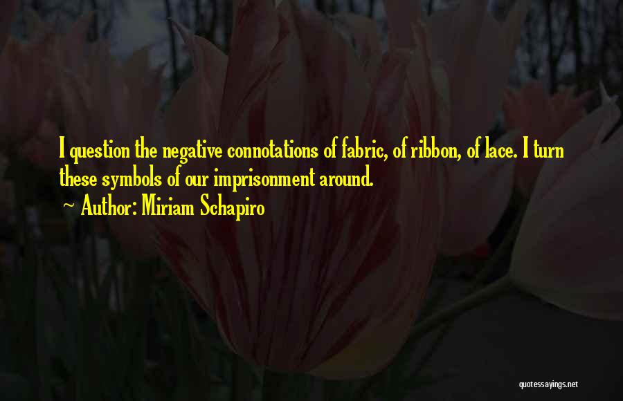 Miriam Schapiro Quotes: I Question The Negative Connotations Of Fabric, Of Ribbon, Of Lace. I Turn These Symbols Of Our Imprisonment Around.