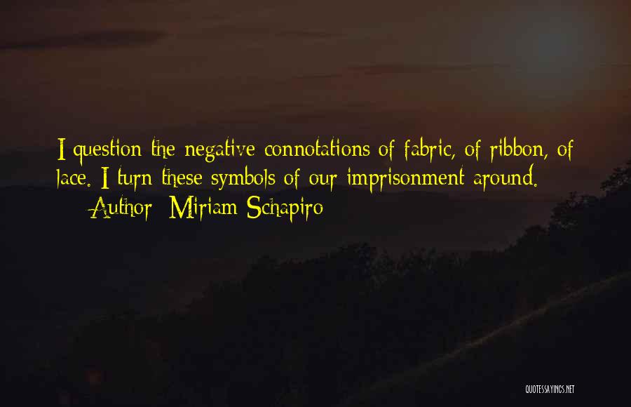 Miriam Schapiro Quotes: I Question The Negative Connotations Of Fabric, Of Ribbon, Of Lace. I Turn These Symbols Of Our Imprisonment Around.