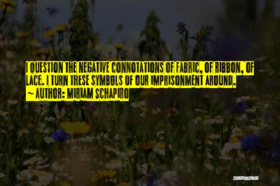 Miriam Schapiro Quotes: I Question The Negative Connotations Of Fabric, Of Ribbon, Of Lace. I Turn These Symbols Of Our Imprisonment Around.