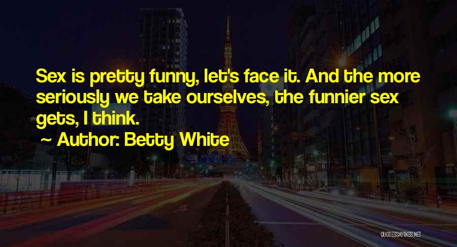 Betty White Quotes: Sex Is Pretty Funny, Let's Face It. And The More Seriously We Take Ourselves, The Funnier Sex Gets, I Think.