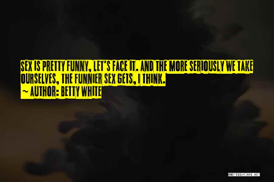 Betty White Quotes: Sex Is Pretty Funny, Let's Face It. And The More Seriously We Take Ourselves, The Funnier Sex Gets, I Think.