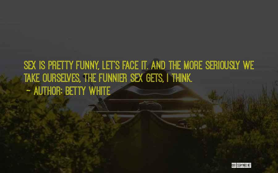 Betty White Quotes: Sex Is Pretty Funny, Let's Face It. And The More Seriously We Take Ourselves, The Funnier Sex Gets, I Think.