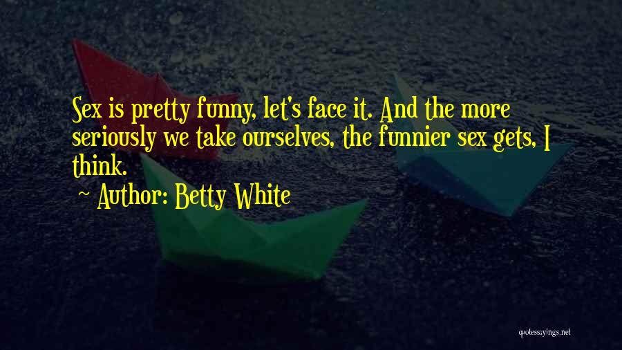 Betty White Quotes: Sex Is Pretty Funny, Let's Face It. And The More Seriously We Take Ourselves, The Funnier Sex Gets, I Think.