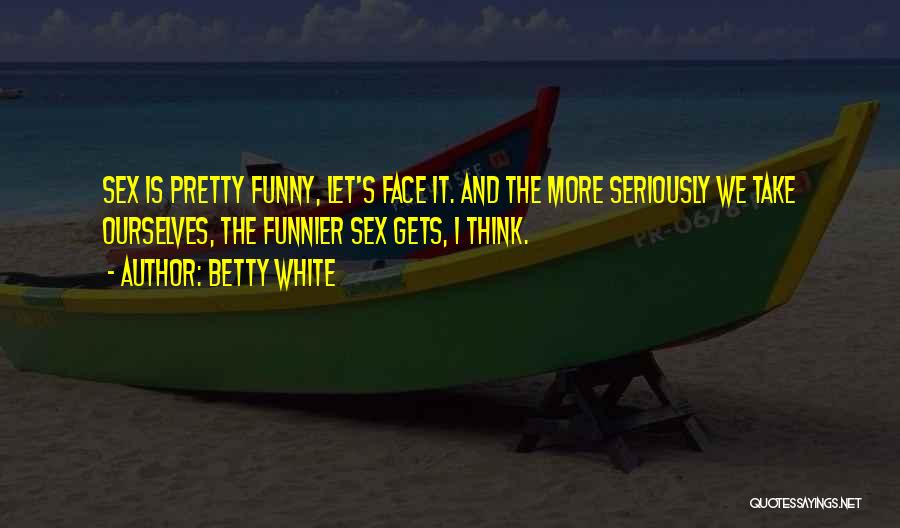 Betty White Quotes: Sex Is Pretty Funny, Let's Face It. And The More Seriously We Take Ourselves, The Funnier Sex Gets, I Think.