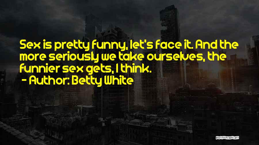 Betty White Quotes: Sex Is Pretty Funny, Let's Face It. And The More Seriously We Take Ourselves, The Funnier Sex Gets, I Think.