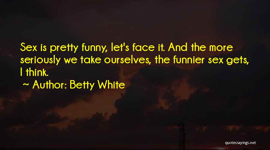 Betty White Quotes: Sex Is Pretty Funny, Let's Face It. And The More Seriously We Take Ourselves, The Funnier Sex Gets, I Think.