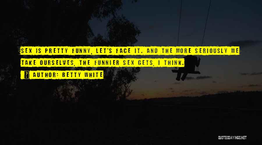 Betty White Quotes: Sex Is Pretty Funny, Let's Face It. And The More Seriously We Take Ourselves, The Funnier Sex Gets, I Think.