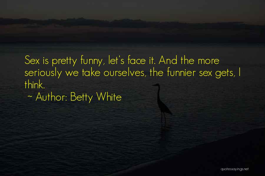 Betty White Quotes: Sex Is Pretty Funny, Let's Face It. And The More Seriously We Take Ourselves, The Funnier Sex Gets, I Think.