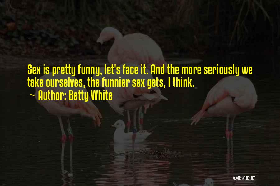 Betty White Quotes: Sex Is Pretty Funny, Let's Face It. And The More Seriously We Take Ourselves, The Funnier Sex Gets, I Think.