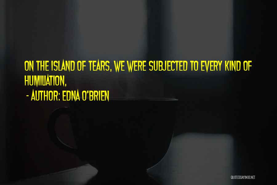 Edna O'Brien Quotes: On The Island Of Tears, We Were Subjected To Every Kind Of Humiliation,