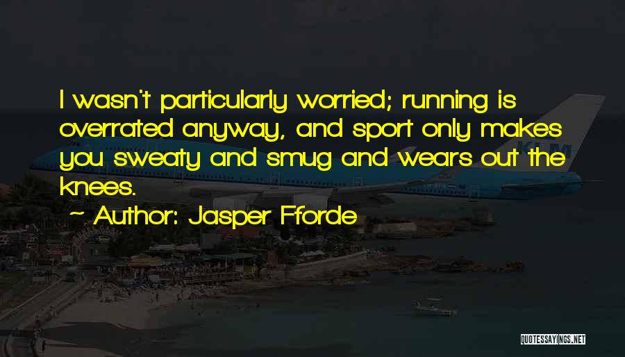 Jasper Fforde Quotes: I Wasn't Particularly Worried; Running Is Overrated Anyway, And Sport Only Makes You Sweaty And Smug And Wears Out The