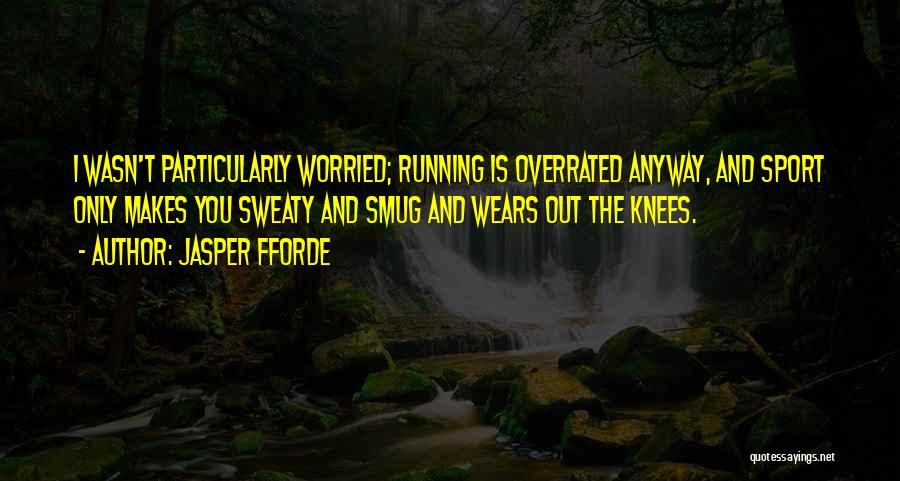 Jasper Fforde Quotes: I Wasn't Particularly Worried; Running Is Overrated Anyway, And Sport Only Makes You Sweaty And Smug And Wears Out The