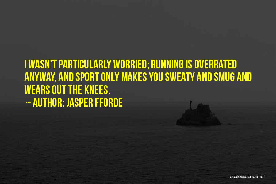 Jasper Fforde Quotes: I Wasn't Particularly Worried; Running Is Overrated Anyway, And Sport Only Makes You Sweaty And Smug And Wears Out The