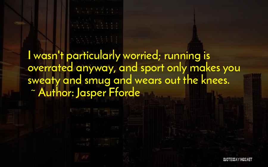 Jasper Fforde Quotes: I Wasn't Particularly Worried; Running Is Overrated Anyway, And Sport Only Makes You Sweaty And Smug And Wears Out The