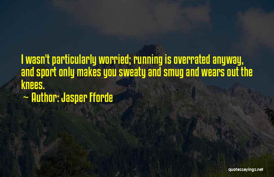 Jasper Fforde Quotes: I Wasn't Particularly Worried; Running Is Overrated Anyway, And Sport Only Makes You Sweaty And Smug And Wears Out The