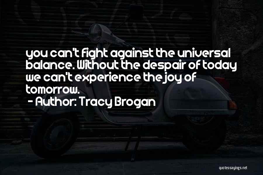 Tracy Brogan Quotes: You Can't Fight Against The Universal Balance. Without The Despair Of Today We Can't Experience The Joy Of Tomorrow.