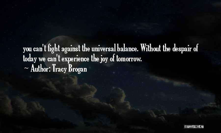 Tracy Brogan Quotes: You Can't Fight Against The Universal Balance. Without The Despair Of Today We Can't Experience The Joy Of Tomorrow.