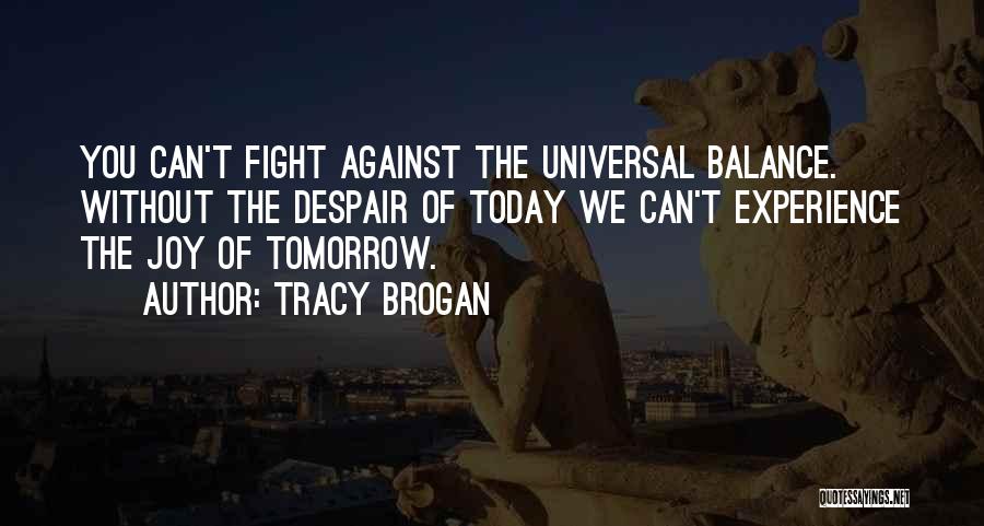 Tracy Brogan Quotes: You Can't Fight Against The Universal Balance. Without The Despair Of Today We Can't Experience The Joy Of Tomorrow.