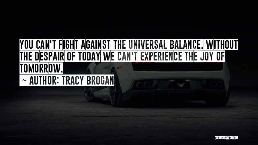Tracy Brogan Quotes: You Can't Fight Against The Universal Balance. Without The Despair Of Today We Can't Experience The Joy Of Tomorrow.