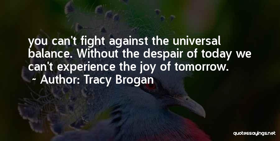 Tracy Brogan Quotes: You Can't Fight Against The Universal Balance. Without The Despair Of Today We Can't Experience The Joy Of Tomorrow.