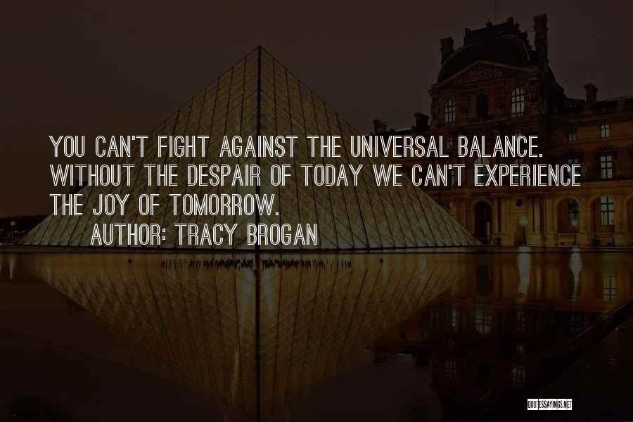 Tracy Brogan Quotes: You Can't Fight Against The Universal Balance. Without The Despair Of Today We Can't Experience The Joy Of Tomorrow.