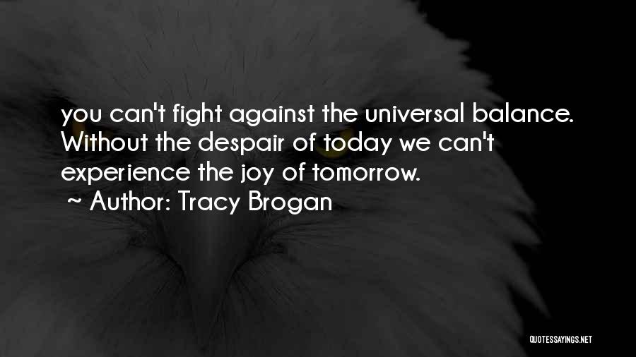 Tracy Brogan Quotes: You Can't Fight Against The Universal Balance. Without The Despair Of Today We Can't Experience The Joy Of Tomorrow.