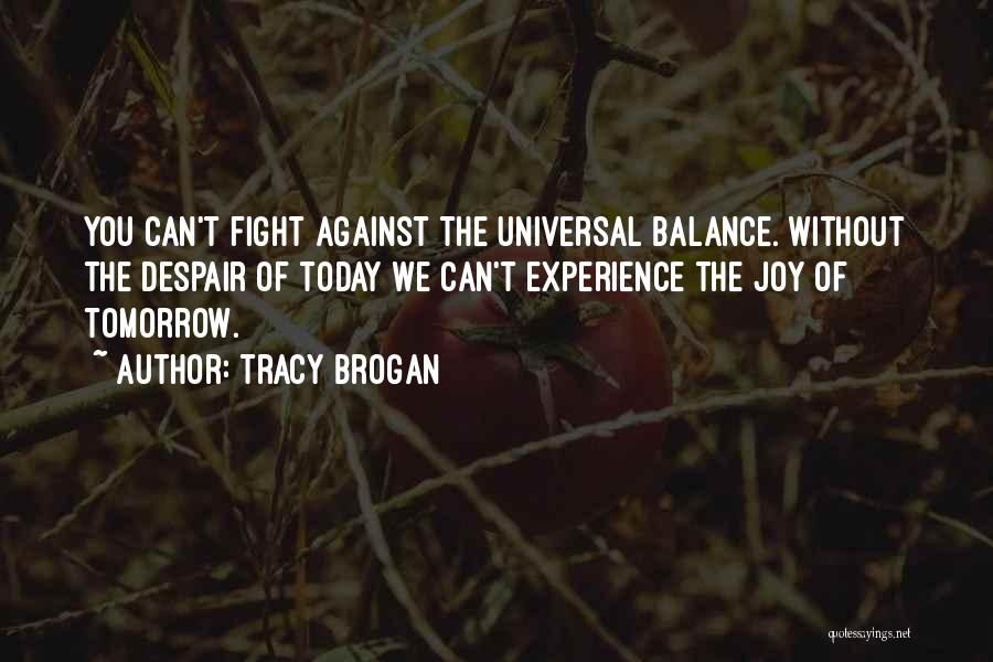 Tracy Brogan Quotes: You Can't Fight Against The Universal Balance. Without The Despair Of Today We Can't Experience The Joy Of Tomorrow.