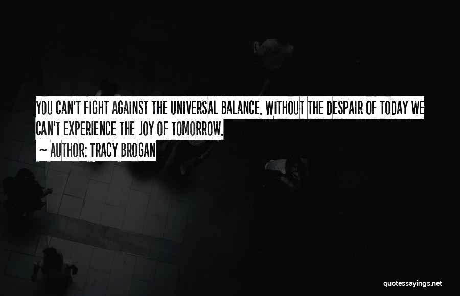 Tracy Brogan Quotes: You Can't Fight Against The Universal Balance. Without The Despair Of Today We Can't Experience The Joy Of Tomorrow.