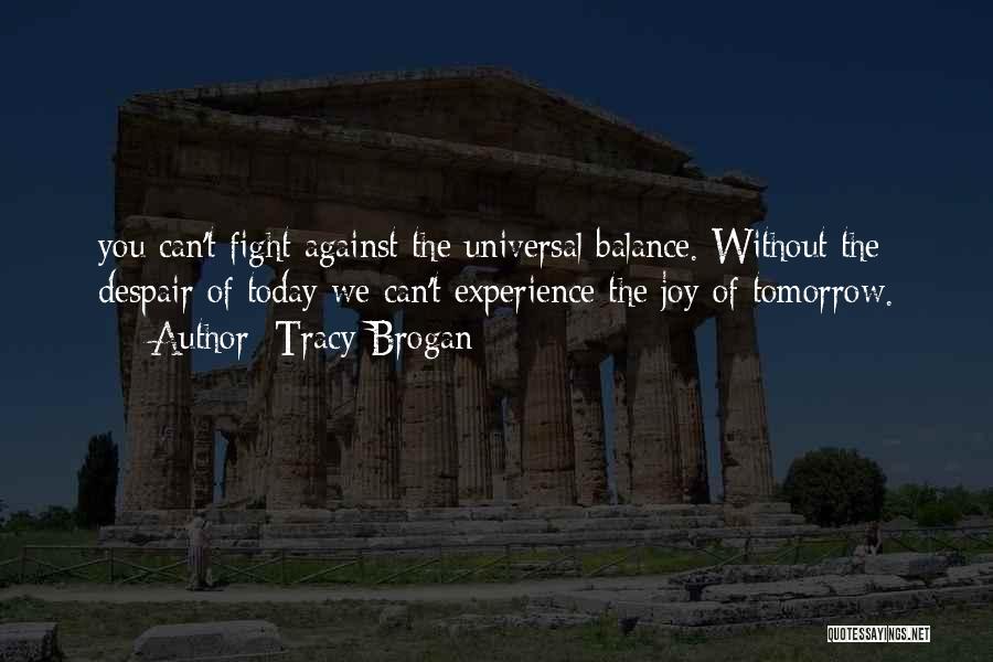 Tracy Brogan Quotes: You Can't Fight Against The Universal Balance. Without The Despair Of Today We Can't Experience The Joy Of Tomorrow.