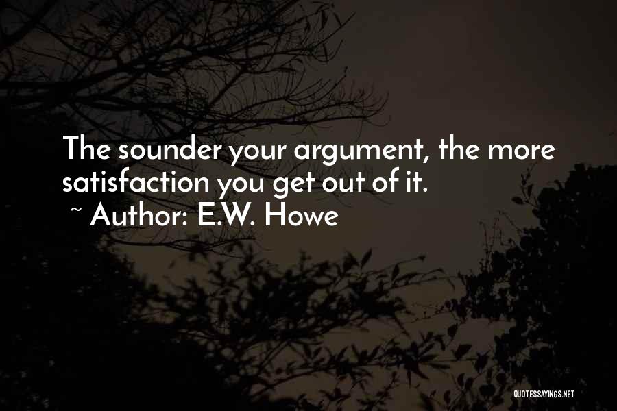 E.W. Howe Quotes: The Sounder Your Argument, The More Satisfaction You Get Out Of It.