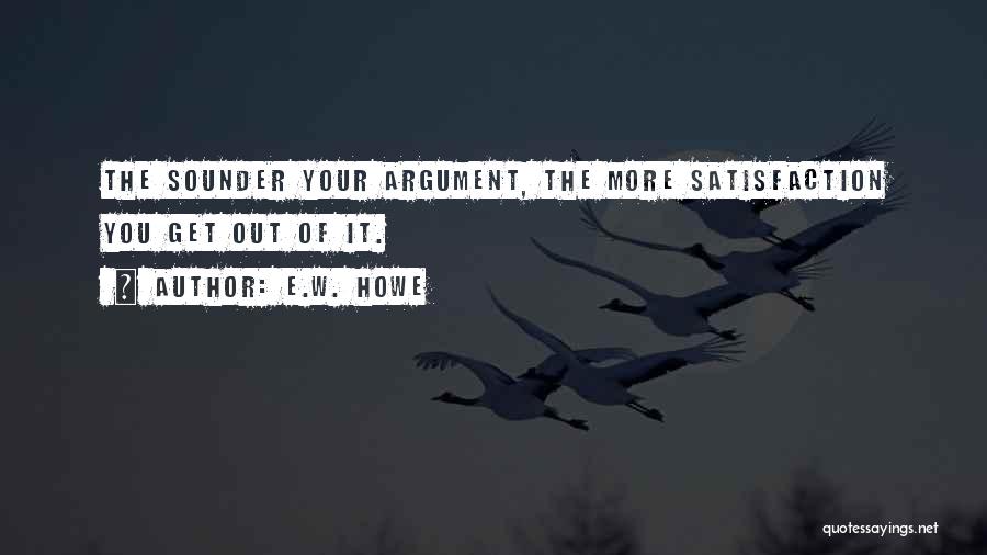 E.W. Howe Quotes: The Sounder Your Argument, The More Satisfaction You Get Out Of It.