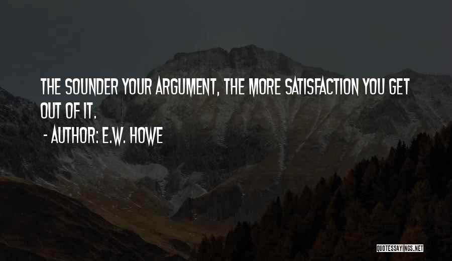 E.W. Howe Quotes: The Sounder Your Argument, The More Satisfaction You Get Out Of It.