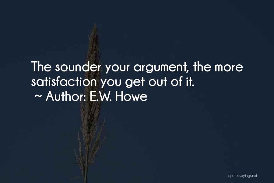 E.W. Howe Quotes: The Sounder Your Argument, The More Satisfaction You Get Out Of It.