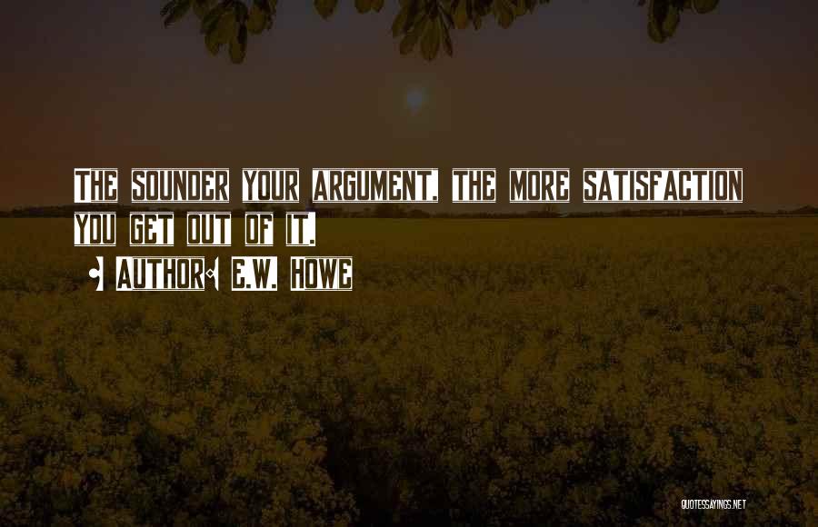 E.W. Howe Quotes: The Sounder Your Argument, The More Satisfaction You Get Out Of It.