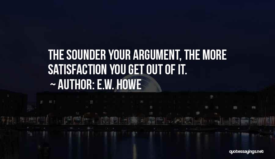 E.W. Howe Quotes: The Sounder Your Argument, The More Satisfaction You Get Out Of It.