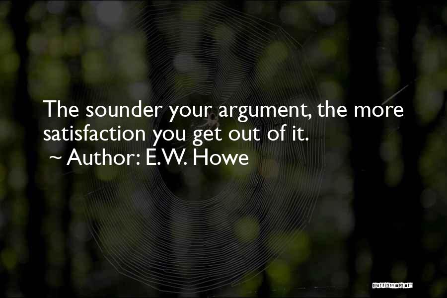 E.W. Howe Quotes: The Sounder Your Argument, The More Satisfaction You Get Out Of It.