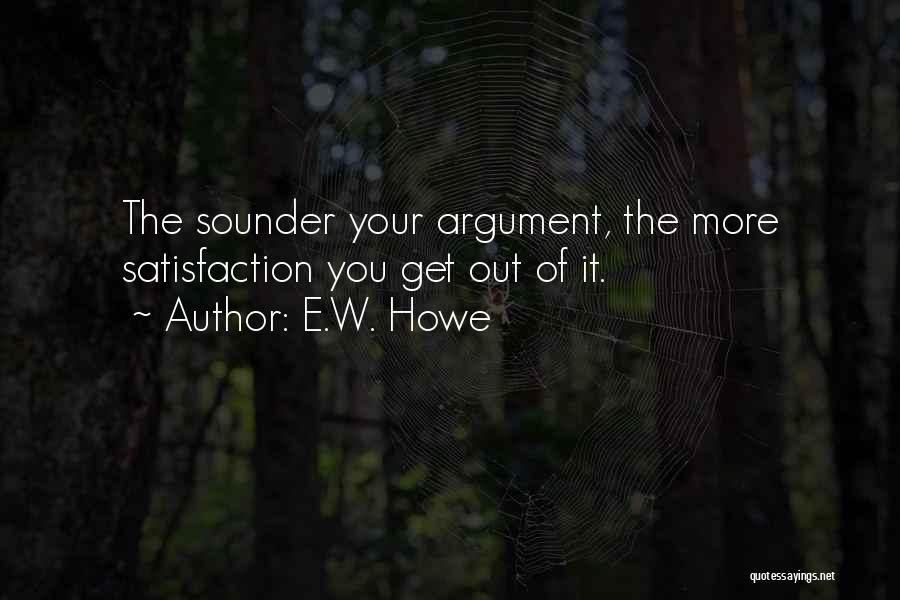 E.W. Howe Quotes: The Sounder Your Argument, The More Satisfaction You Get Out Of It.