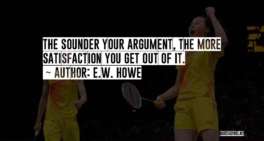 E.W. Howe Quotes: The Sounder Your Argument, The More Satisfaction You Get Out Of It.
