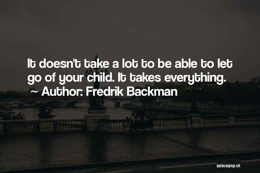 Fredrik Backman Quotes: It Doesn't Take A Lot To Be Able To Let Go Of Your Child. It Takes Everything.