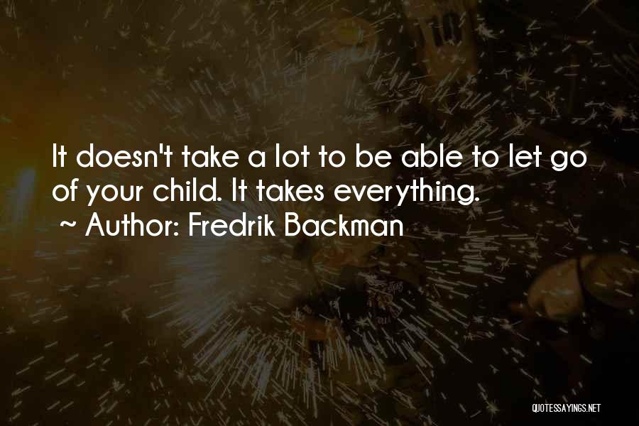 Fredrik Backman Quotes: It Doesn't Take A Lot To Be Able To Let Go Of Your Child. It Takes Everything.