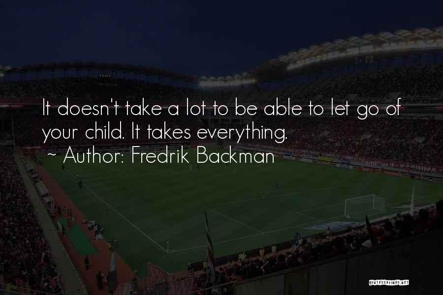 Fredrik Backman Quotes: It Doesn't Take A Lot To Be Able To Let Go Of Your Child. It Takes Everything.