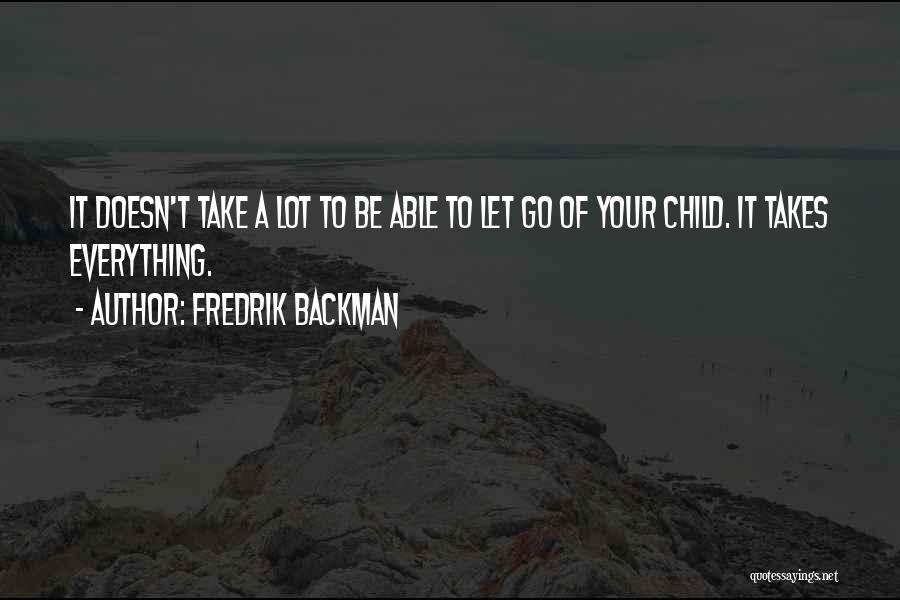 Fredrik Backman Quotes: It Doesn't Take A Lot To Be Able To Let Go Of Your Child. It Takes Everything.