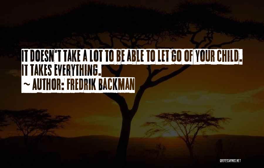 Fredrik Backman Quotes: It Doesn't Take A Lot To Be Able To Let Go Of Your Child. It Takes Everything.